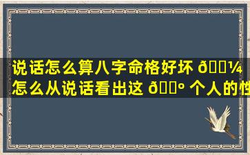 说话怎么算八字命格好坏 🌼 「怎么从说话看出这 🌺 个人的性格」